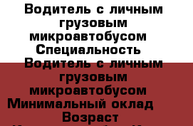 Водитель с личным грузовым микроавтобусом › Специальность ­ Водитель с личным грузовым микроавтобусом › Минимальный оклад ­ 30 000 › Возраст ­ 42 - Кировская обл., Киров г. Работа » Резюме   . Кировская обл.